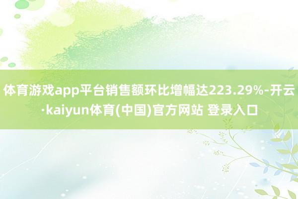 体育游戏app平台销售额环比增幅达223.29%-开云·kaiyun体育(中国)官方网站 登录入口