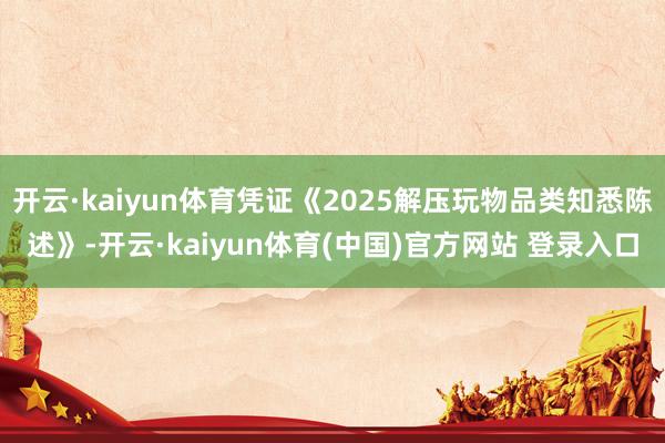 开云·kaiyun体育凭证《2025解压玩物品类知悉陈述》-开云·kaiyun体育(中国)官方网站 登录入口