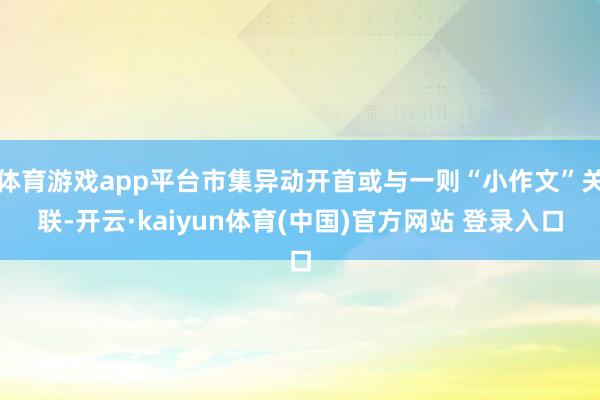 体育游戏app平台市集异动开首或与一则“小作文”关联-开云·kaiyun体育(中国)官方网站 登录入口