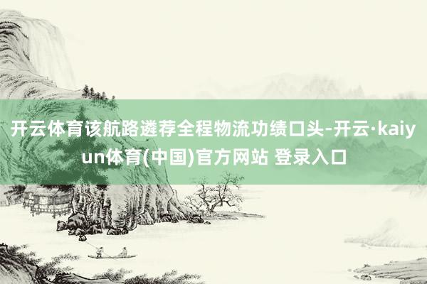 开云体育该航路遴荐全程物流功绩口头-开云·kaiyun体育(中国)官方网站 登录入口