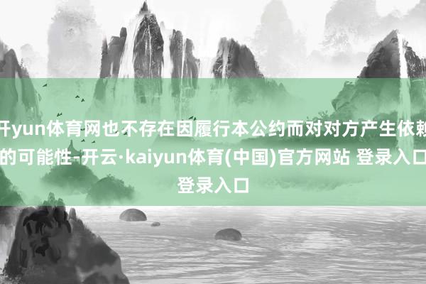 开yun体育网也不存在因履行本公约而对对方产生依赖的可能性-开云·kaiyun体育(中国)官方网站 登录入口