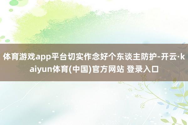 体育游戏app平台切实作念好个东谈主防护-开云·kaiyun体育(中国)官方网站 登录入口