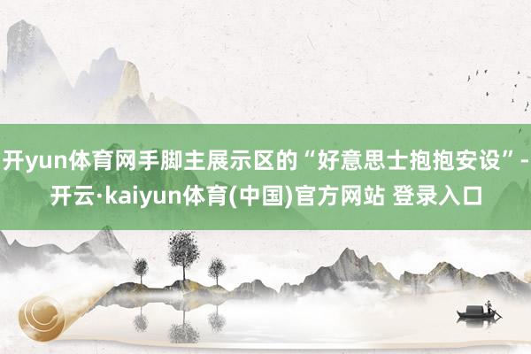 开yun体育网手脚主展示区的“好意思士抱抱安设”-开云·kaiyun体育(中国)官方网站 登录入口