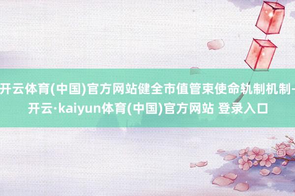 开云体育(中国)官方网站健全市值管束使命轨制机制-开云·kaiyun体育(中国)官方网站 登录入口