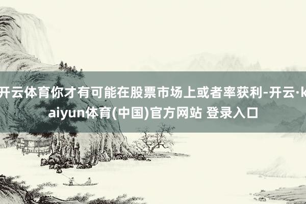 开云体育你才有可能在股票市场上或者率获利-开云·kaiyun体育(中国)官方网站 登录入口