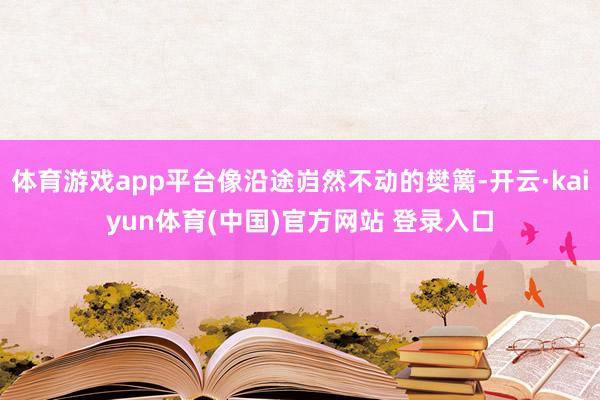 体育游戏app平台像沿途岿然不动的樊篱-开云·kaiyun体育(中国)官方网站 登录入口