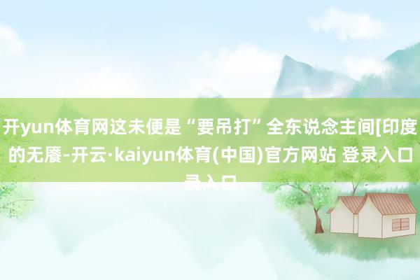 开yun体育网这未便是“要吊打”全东说念主间[印度的无餍-开云·kaiyun体育(中国)官方网站 登录入口