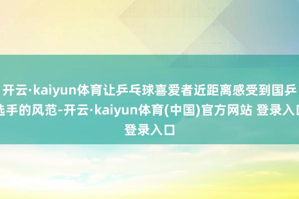开云·kaiyun体育让乒乓球喜爱者近距离感受到国乒选手的风范-开云·kaiyun体育(中国)官方网站 登录入口