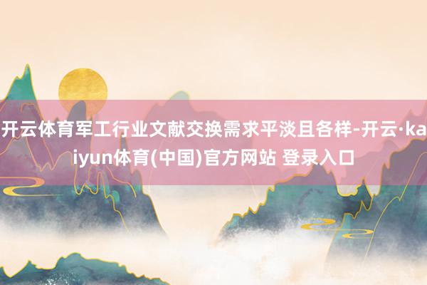 开云体育军工行业文献交换需求平淡且各样-开云·kaiyun体育(中国)官方网站 登录入口