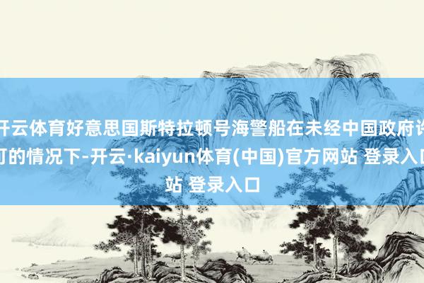 开云体育好意思国斯特拉顿号海警船在未经中国政府许可的情况下-开云·kaiyun体育(中国)官方网站 登录入口