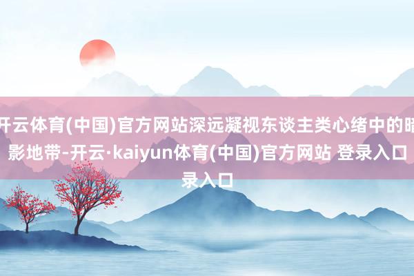 开云体育(中国)官方网站深远凝视东谈主类心绪中的暗影地带-开云·kaiyun体育(中国)官方网站 登录入口