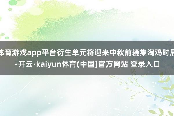 体育游戏app平台衍生单元将迎来中秋前辘集淘鸡时辰-开云·kaiyun体育(中国)官方网站 登录入口