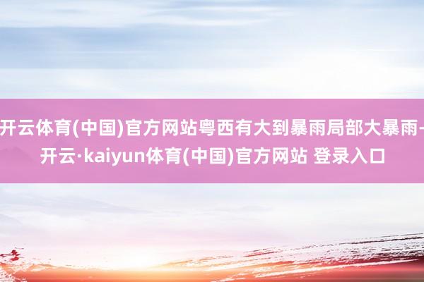 开云体育(中国)官方网站粤西有大到暴雨局部大暴雨-开云·kaiyun体育(中国)官方网站 登录入口