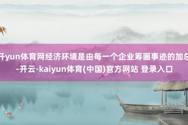 开yun体育网经济环境是由每一个企业筹画事迹的加总-开云·kaiyun体育(中国)官方网站 登录入口