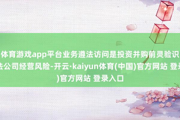 体育游戏app平台业务遵法访问是投资并购前灵验识别办法公司经营风险-开云·kaiyun体育(中国)官方网站 登录入口