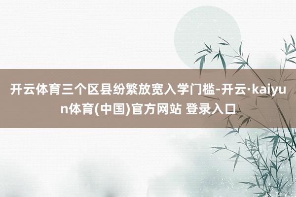 开云体育三个区县纷繁放宽入学门槛-开云·kaiyun体育(中国)官方网站 登录入口
