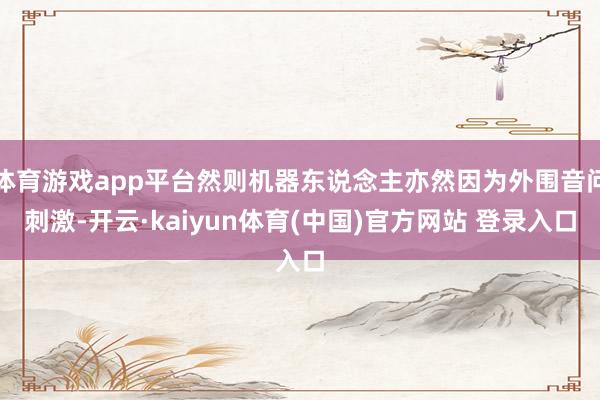 体育游戏app平台然则机器东说念主亦然因为外围音问刺激-开云·kaiyun体育(中国)官方网站 登录入口