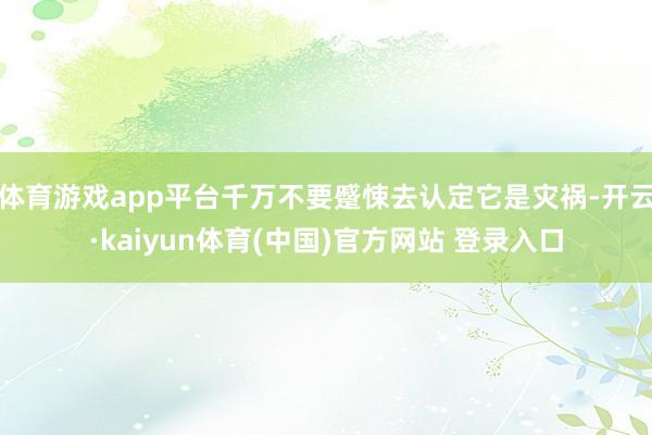 体育游戏app平台千万不要蹙悚去认定它是灾祸-开云·kaiyun体育(中国)官方网站 登录入口