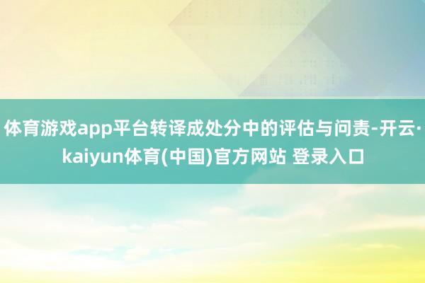 体育游戏app平台转译成处分中的评估与问责-开云·kaiyun体育(中国)官方网站 登录入口
