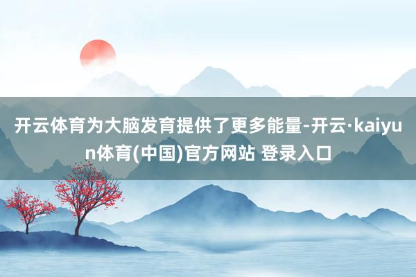 开云体育为大脑发育提供了更多能量-开云·kaiyun体育(中国)官方网站 登录入口