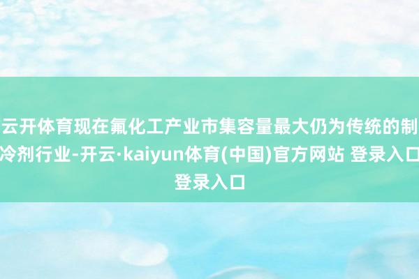 云开体育　　现在氟化工产业市集容量最大仍为传统的制冷剂行业-开云·kaiyun体育(中国)官方网站 登录入口