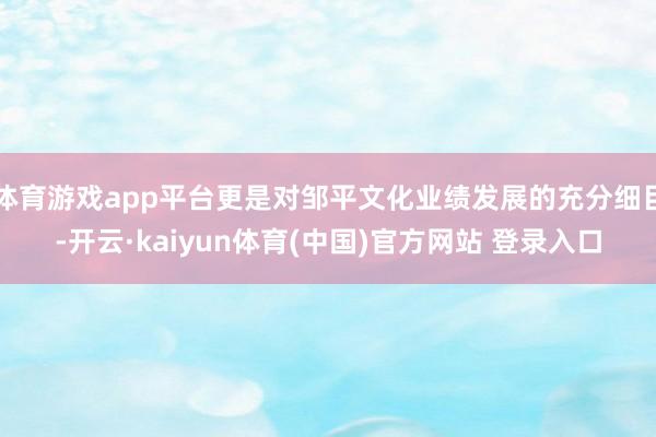 体育游戏app平台更是对邹平文化业绩发展的充分细目-开云·kaiyun体育(中国)官方网站 登录入口
