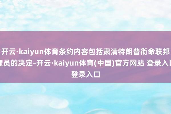 开云·kaiyun体育条约内容包括肃清特朗普衔命联邦雇员的决定-开云·kaiyun体育(中国)官方网站 登录入口