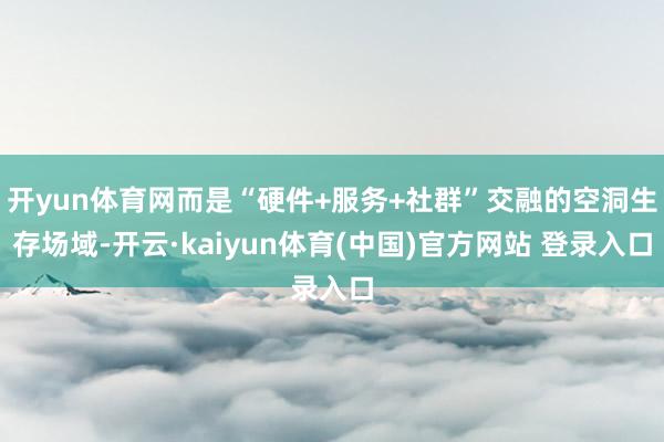 开yun体育网而是“硬件+服务+社群”交融的空洞生存场域-开云·kaiyun体育(中国)官方网站 登录入口