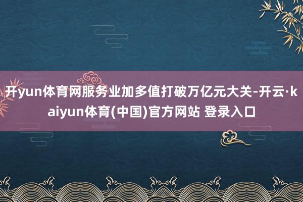 开yun体育网　　服务业加多值打破万亿元大关-开云·kaiyun体育(中国)官方网站 登录入口