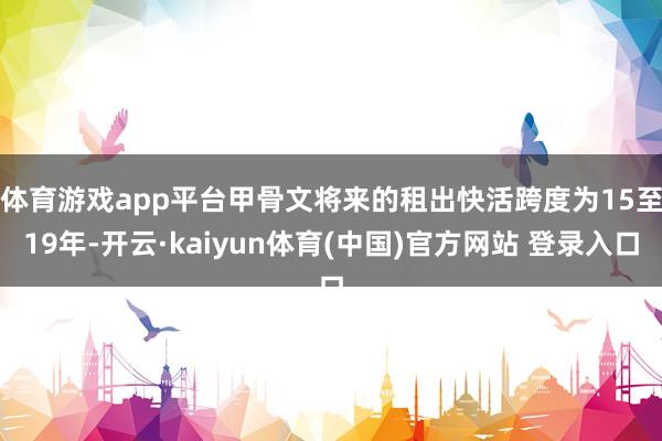体育游戏app平台　　甲骨文将来的租出快活跨度为15至19年-开云·kaiyun体育(中国)官方网站 登录入口