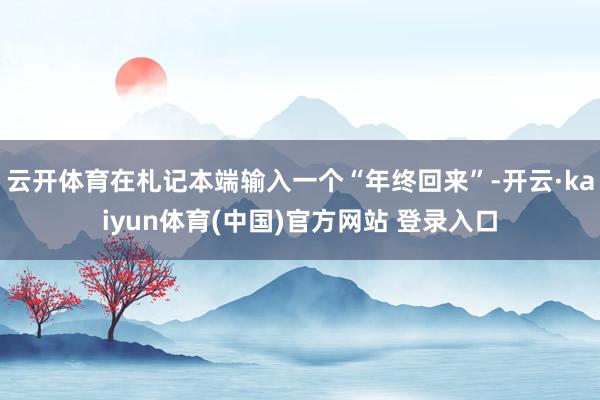 云开体育在札记本端输入一个“年终回来”-开云·kaiyun体育(中国)官方网站 登录入口