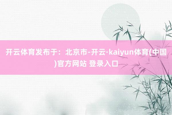 开云体育发布于：北京市-开云·kaiyun体育(中国)官方网站 登录入口