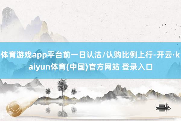 体育游戏app平台前一日认沽/认购比例上行-开云·kaiyun体育(中国)官方网站 登录入口