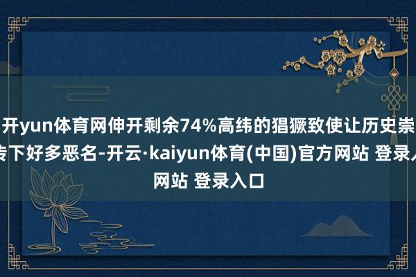 开yun体育网伸开剩余74%高纬的猖獗致使让历史崇高传下好多恶名-开云·kaiyun体育(中国)官方网站 登录入口