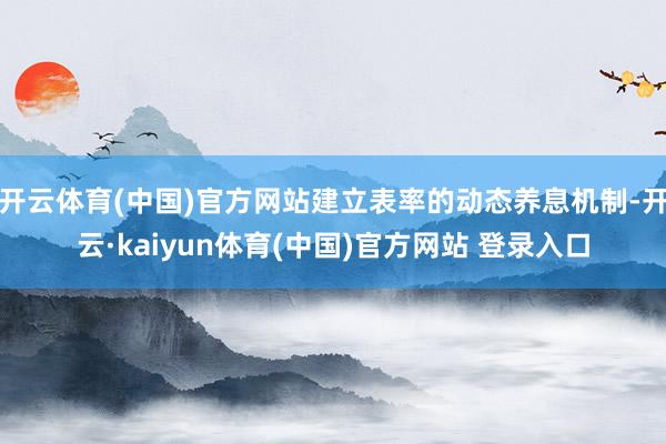 开云体育(中国)官方网站建立表率的动态养息机制-开云·kaiyun体育(中国)官方网站 登录入口