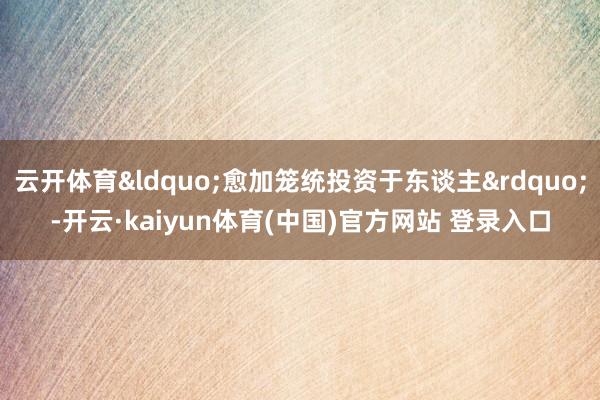 云开体育“愈加笼统投资于东谈主”-开云·kaiyun体育(中国)官方网站 登录入口